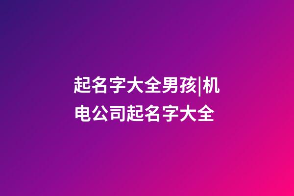 起名字大全男孩|机电公司起名字大全-第1张-公司起名-玄机派